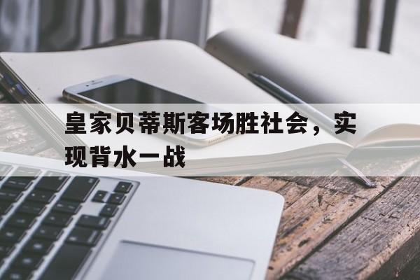 关于皇家贝蒂斯客场胜社会，实现背水一战的信息