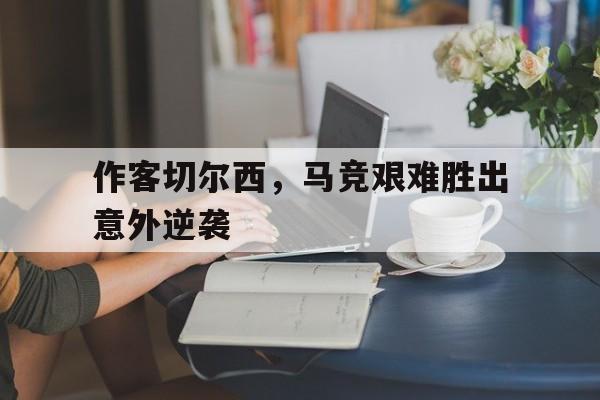 包含作客切尔西，马竞艰难胜出意外逆袭的词条