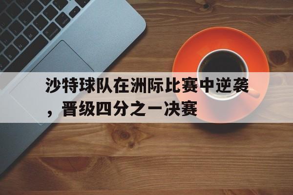 关于沙特球队在洲际比赛中逆袭，晋级四分之一决赛的信息