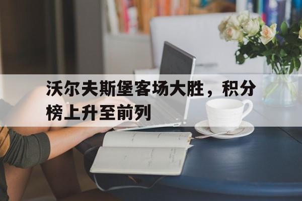 关于沃尔夫斯堡客场大胜，积分榜上升至前列的信息