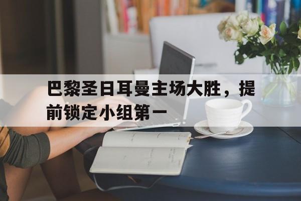 包含巴黎圣日耳曼主场大胜，提前锁定小组第一的词条