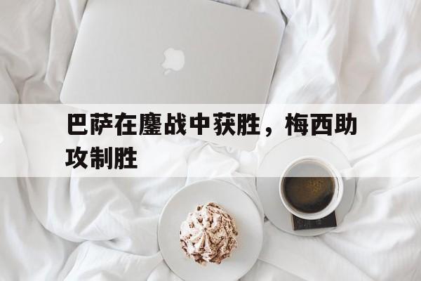 巴萨在鏖战中获胜，梅西助攻制胜