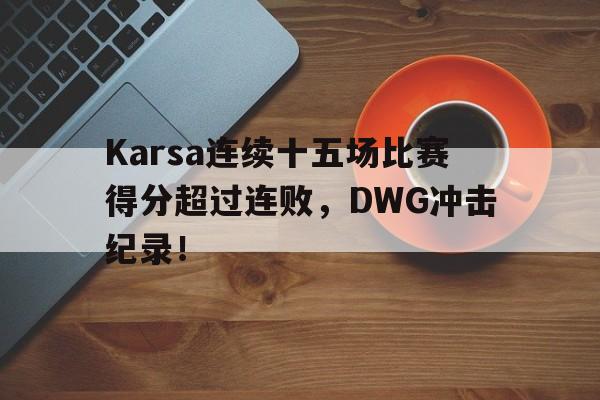 Karsa连续十五场比赛得分超过连败，DWG冲击纪录！
