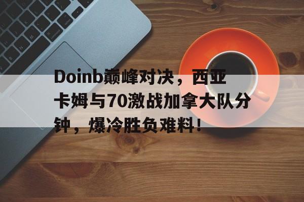 包含Doinb巅峰对决，西亚卡姆与70激战加拿大队分钟，爆冷胜负难料！的词条
